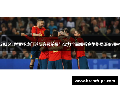 2026年世界杯热门球队夺冠前景与实力全面解析竞争格局深度观察