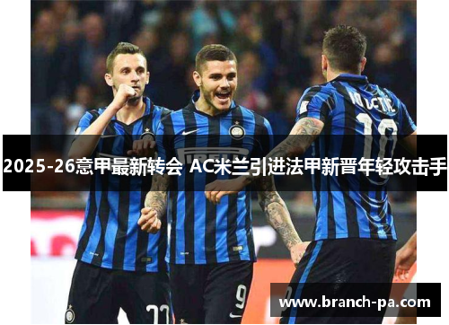 2025-26意甲最新转会 AC米兰引进法甲新晋年轻攻击手