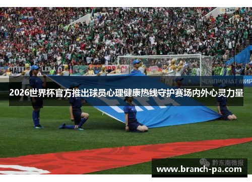 2026世界杯官方推出球员心理健康热线守护赛场内外心灵力量 2026世界杯官方推出球员心理健康热线守护赛场内外心灵力量