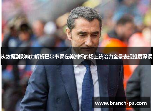 从数据到影响力解析巴尔韦德在美洲杯的场上统治力全景表现维度深读