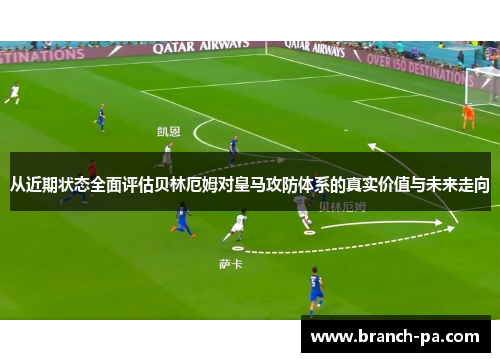 从近期状态全面评估贝林厄姆对皇马攻防体系的真实价值与未来走向