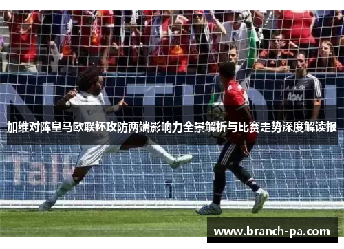 加维对阵皇马欧联杯攻防两端影响力全景解析与比赛走势深度解读报
