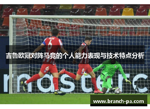 吉鲁欧冠对阵马竞的个人能力表现与技术特点分析