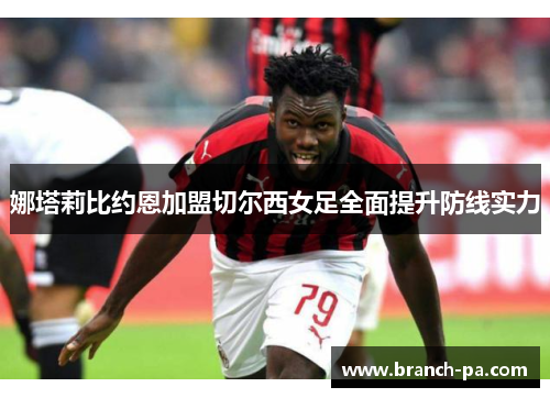 娜塔莉比约恩加盟切尔西女足全面提升防线实力