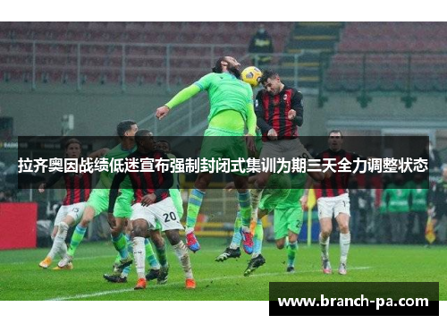 拉齐奥因战绩低迷宣布强制封闭式集训为期三天全力调整状态