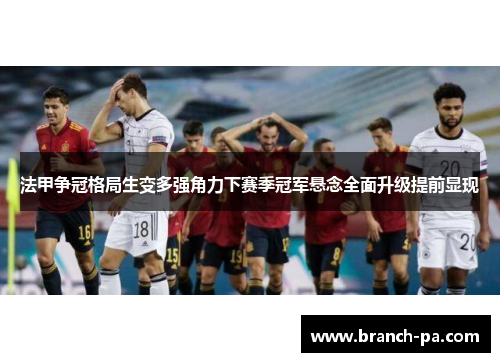 法甲争冠格局生变多强角力下赛季冠军悬念全面升级提前显现 法甲争冠格局生变多强角力下赛季冠军悬念全面升级提前显现