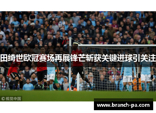 田绮世欧冠赛场再展锋芒斩获关键进球引关注