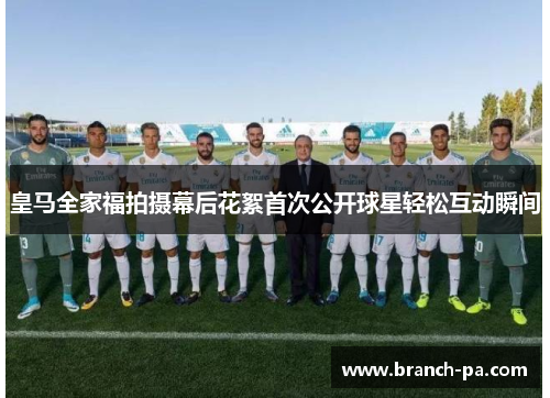 皇马全家福拍摄幕后花絮首次公开球星轻松互动瞬间 皇马全家福拍摄幕后花絮首次公开球星轻松互动瞬间
