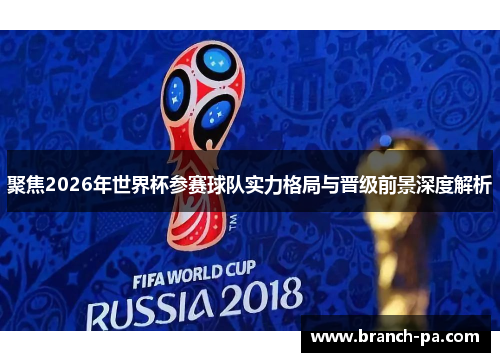 聚焦2026年世界杯参赛球队实力格局与晋级前景深度解析 聚焦2026年世界杯参赛球队实力格局与晋级前景深度解析