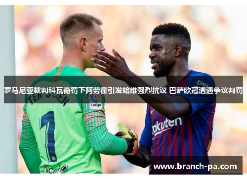 罗马尼亚裁判科瓦奇罚下阿劳霍引发哈维强烈抗议 巴萨欧冠遭遇争议判罚 罗马尼亚裁判科瓦奇罚下阿劳霍引发哈维强烈抗议 巴萨欧冠遭遇争议判罚