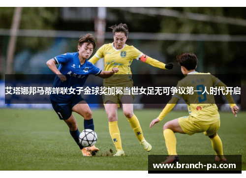 艾塔娜邦马蒂蝉联女子金球奖加冕当世女足无可争议第一人时代开启 艾塔娜邦马蒂蝉联女子金球奖加冕当世女足无可争议第一人时代开启