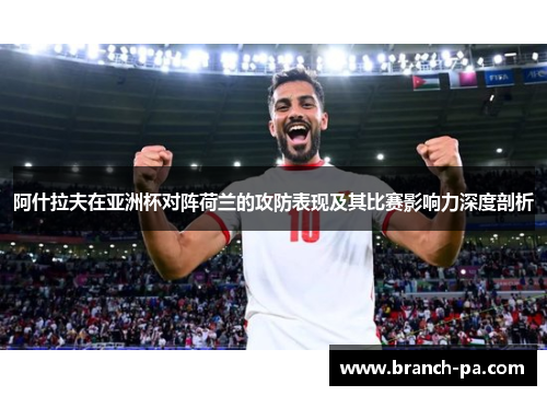 阿什拉夫在亚洲杯对阵荷兰的攻防表现及其比赛影响力深度剖析 阿什拉夫在亚洲杯对阵荷兰的攻防表现及其比赛影响力深度剖析