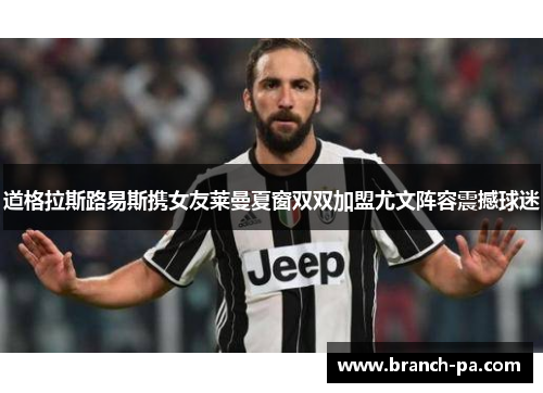 道格拉斯路易斯携女友莱曼夏窗双双加盟尤文阵容震撼球迷