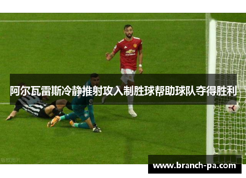 阿尔瓦雷斯冷静推射攻入制胜球帮助球队夺得胜利