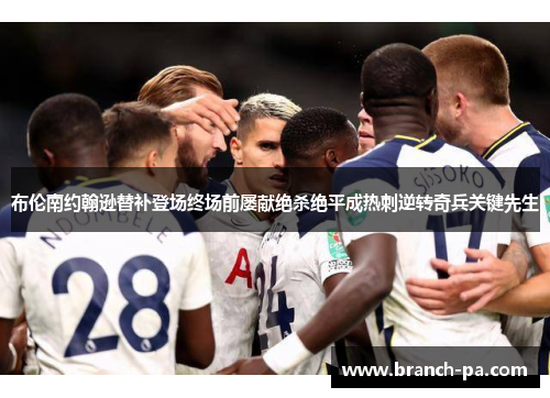 布伦南约翰逊替补登场终场前屡献绝杀绝平成热刺逆转奇兵关键先生