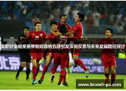 美职联全明星赛惨败阿森纳五球引发深刻反思与未来发展路径探讨