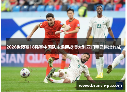 2026世预赛18强赛中国队主场迎战澳大利亚门票已售出九成