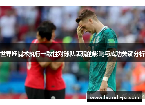 世界杯战术执行一致性对球队表现的影响与成功关键分析
