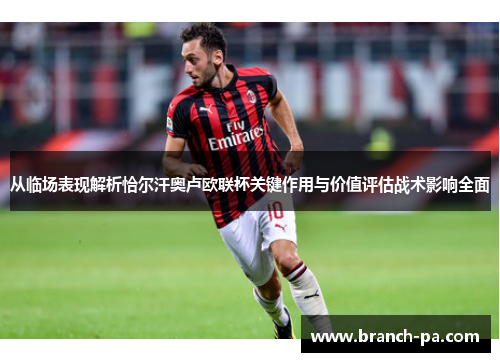 从临场表现解析恰尔汗奥卢欧联杯关键作用与价值评估战术影响全面 从临场表现解析恰尔汗奥卢欧联杯关键作用与价值评估战术影响全面