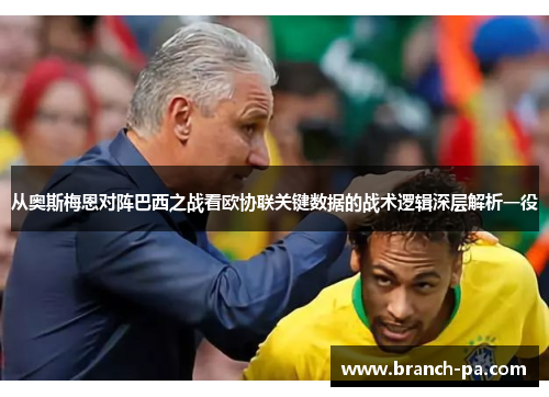 从奥斯梅恩对阵巴西之战看欧协联关键数据的战术逻辑深层解析一役