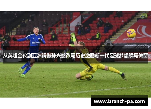 从英超金靴到亚洲骄傲孙兴慜改写历史激励新一代足球梦想续写传奇 从英超金靴到亚洲骄傲孙兴慜改写历史激励新一代足球梦想续写传奇
