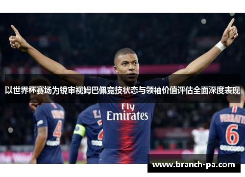 以世界杯赛场为镜审视姆巴佩竞技状态与领袖价值评估全面深度表现 以世界杯赛场为镜审视姆巴佩竞技状态与领袖价值评估全面深度表现