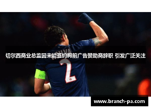 切尔西商业总监因未能签约胸前广告赞助商辞职 引发广泛关注 切尔西商业总监因未能签约胸前广告赞助商辞职 引发广泛关注