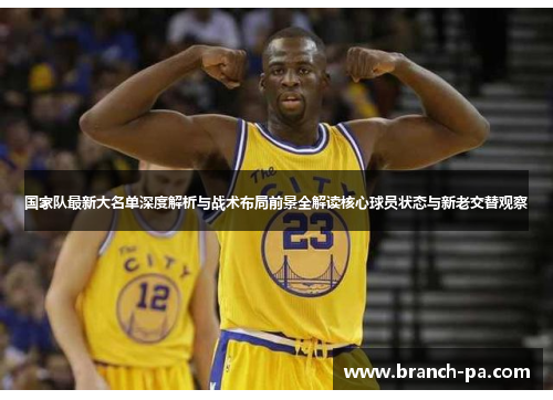 国家队最新大名单深度解析与战术布局前景全解读核心球员状态与新老交替观察