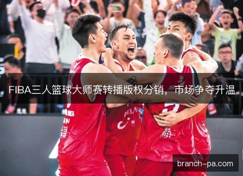 FIBA三人篮球大师赛转播版权分销，市场争夺升温