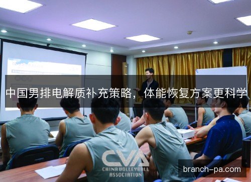 中国男排电解质补充策略，体能恢复方案更科学